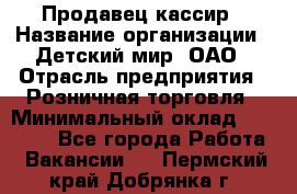 Продавец-кассир › Название организации ­ Детский мир, ОАО › Отрасль предприятия ­ Розничная торговля › Минимальный оклад ­ 25 000 - Все города Работа » Вакансии   . Пермский край,Добрянка г.